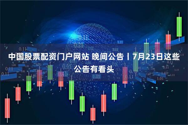 中国股票配资门户网站 晚间公告丨7月23日这些公告有看头