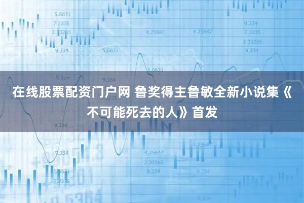 在线股票配资门户网 鲁奖得主鲁敏全新小说集《不可能死去的人》首发