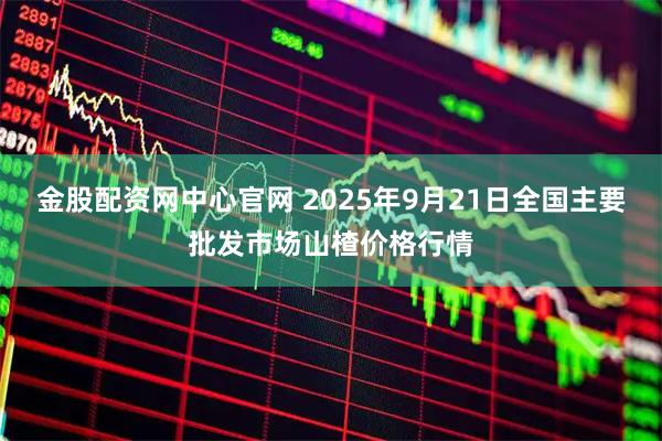 金股配资网中心官网 2025年9月21日全国主要批发市场山楂价格行情