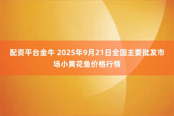 配资平台金牛 2025年9月21日全国主要批发市场小黄花鱼价格行情