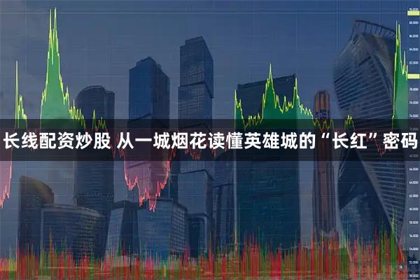 长线配资炒股 从一城烟花读懂英雄城的“长红”密码
