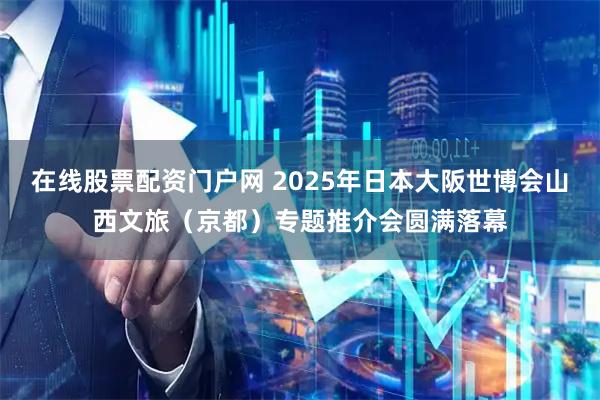 在线股票配资门户网 2025年日本大阪世博会山西文旅（京都）专题推介会圆满落幕