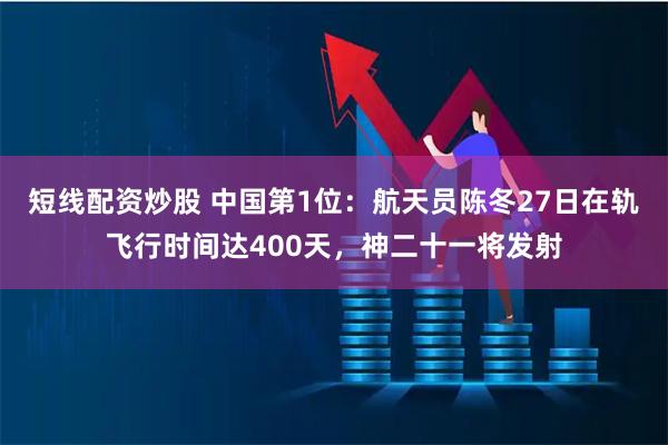短线配资炒股 中国第1位：航天员陈冬27日在轨飞行时间达400天，神二十一将发射