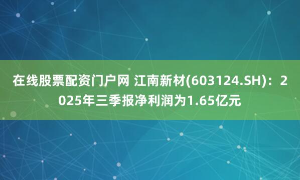 在线股票配资门户网 江南新材(603124.SH)：2025年三季报净利润为1.65亿元