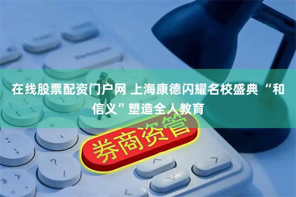 在线股票配资门户网 上海康德闪耀名校盛典 “和信义”塑造全人教育