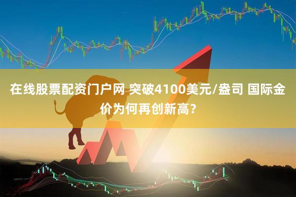在线股票配资门户网 突破4100美元/盎司 国际金价为何再创新高？