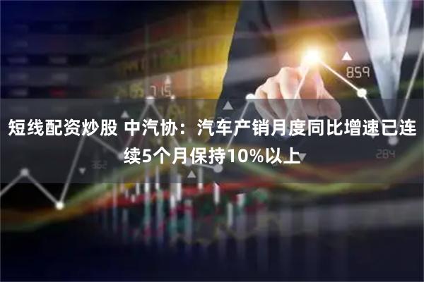 短线配资炒股 中汽协：汽车产销月度同比增速已连续5个月保持10%以上