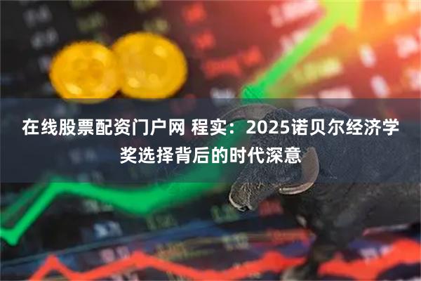 在线股票配资门户网 程实：2025诺贝尔经济学奖选择背后的时代深意