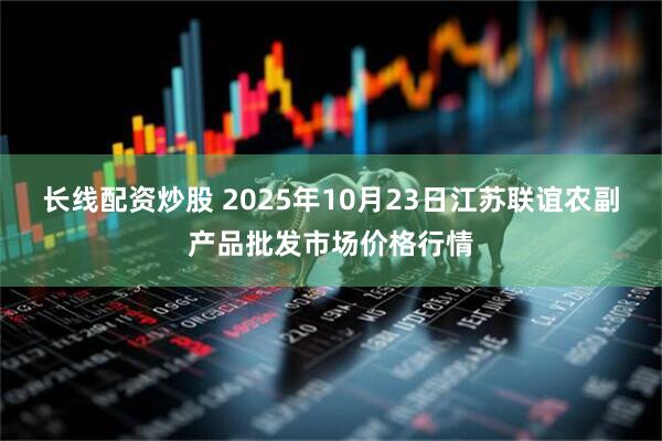 长线配资炒股 2025年10月23日江苏联谊农副产品批发市场价格行情