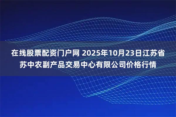 在线股票配资门户网 2025年10月23日江苏省苏中农副产品交易中心有限公司价格行情
