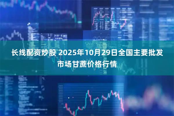 长线配资炒股 2025年10月29日全国主要批发市场甘蔗价格行情
