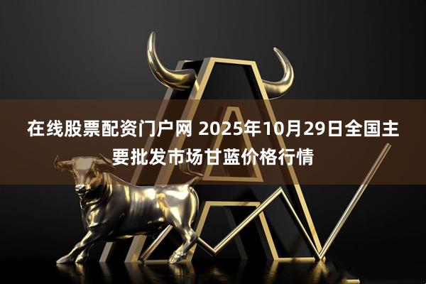 在线股票配资门户网 2025年10月29日全国主要批发市场甘蓝价格行情