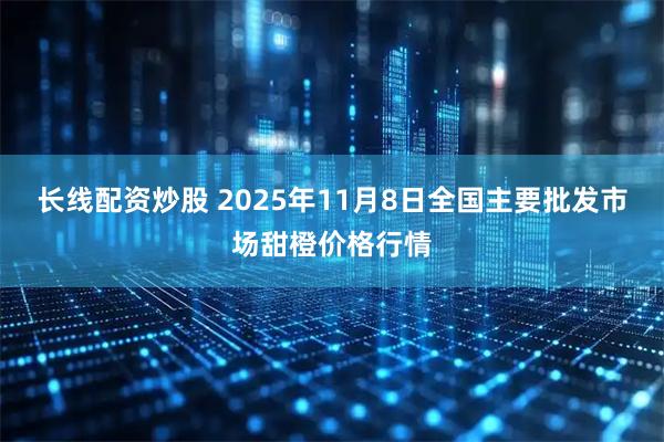 长线配资炒股 2025年11月8日全国主要批发市场甜橙价格行情