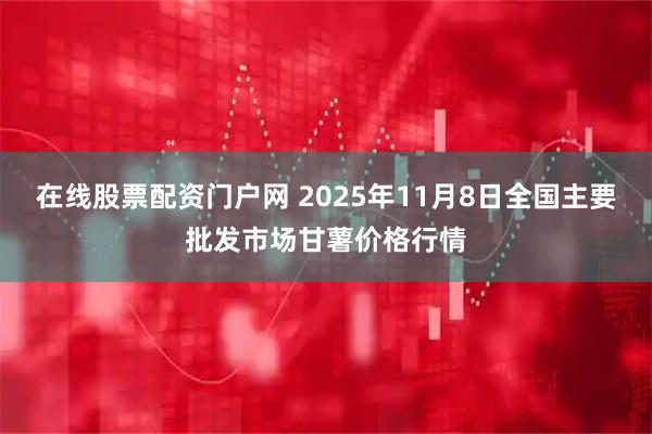 在线股票配资门户网 2025年11月8日全国主要批发市场甘薯价格行情