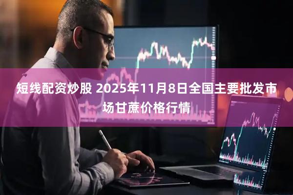 短线配资炒股 2025年11月8日全国主要批发市场甘蔗价格行情