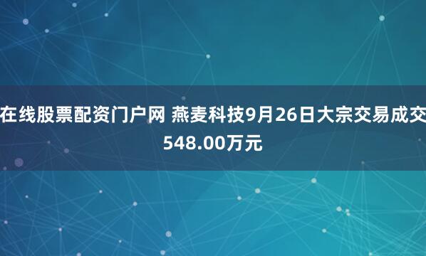 在线股票配资门户网 燕麦科技9月26日大宗交易成交548.00万元