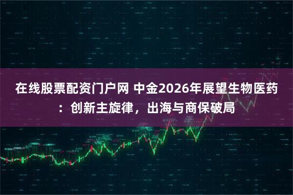 在线股票配资门户网 中金2026年展望生物医药：创新主旋律，出海与商保破局