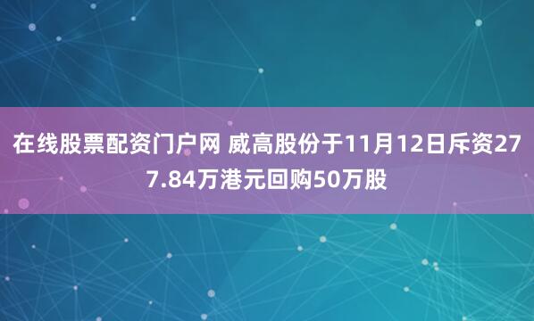 在线股票配资门户网 威高股份于11月12日斥资277.84万港元回购50万股