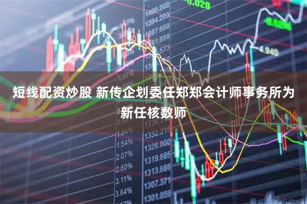 短线配资炒股 新传企划委任郑郑会计师事务所为新任核数师