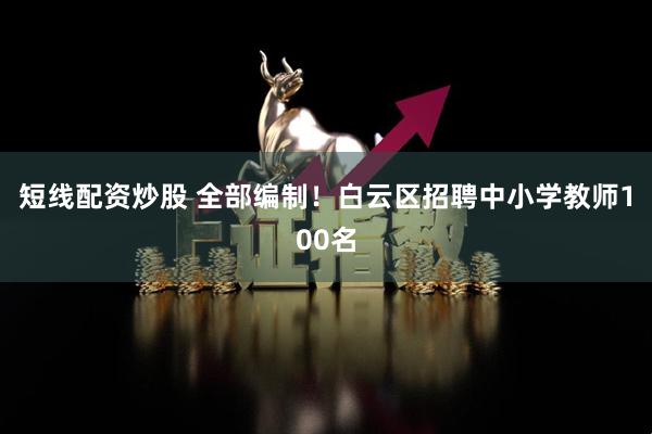 短线配资炒股 全部编制！白云区招聘中小学教师100名