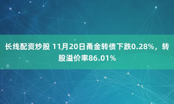 长线配资炒股 11月20日甬金转债下跌0.28%，转股溢价率86.01%