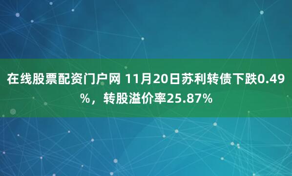在线股票配资门户网 11月20日苏利转债下跌0.49%，转股溢价率25.87%