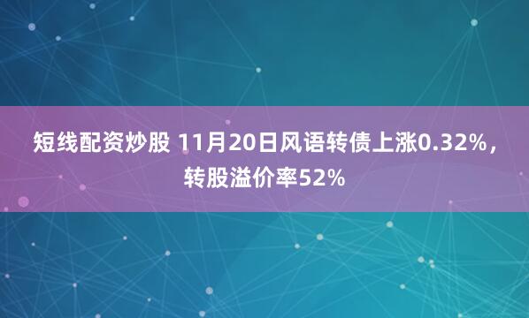 短线配资炒股 11月20日风语转债上涨0.32%，转股溢价率52%