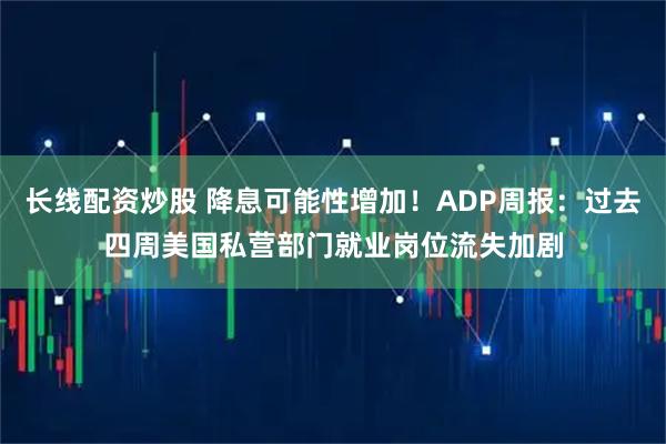 长线配资炒股 降息可能性增加！ADP周报：过去四周美国私营部门就业岗位流失加剧