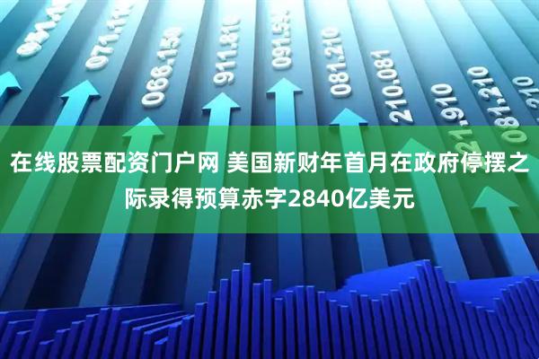 在线股票配资门户网 美国新财年首月在政府停摆之际录得预算赤字2840亿美元