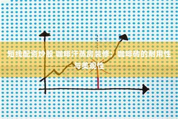 短线配资炒股 咖啡汗蒸房装修：咖啡砖的耐用性与美观性