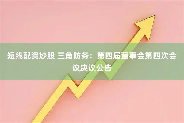 短线配资炒股 三角防务：第四届董事会第四次会议决议公告