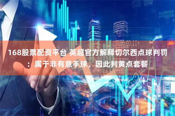 168股票配资平台 英超官方解释切尔西点球判罚：属于非有意手球，因此判黄点套餐