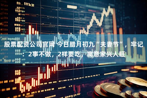 股票配资公司官网 今日腊月初九“夫妻节”，牢记：2事不做，2样要吃，寓意家兴人旺
