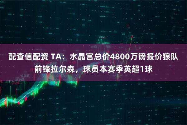 配查信配资 TA：水晶宫总价4800万镑报价狼队前锋拉尔森，球员本赛季英超1球