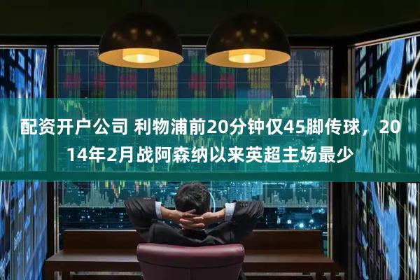 配资开户公司 利物浦前20分钟仅45脚传球，2014年2月战阿森纳以来英超主场最少