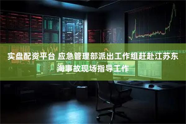实盘配资平台 应急管理部派出工作组赶赴江苏东海事故现场指导工作