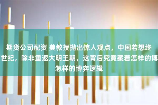 期货公司配资 美教授抛出惊人观点，中国若想终结美国世纪，除非重返大明王朝，这背后究竟藏着怎样的博弈逻辑
