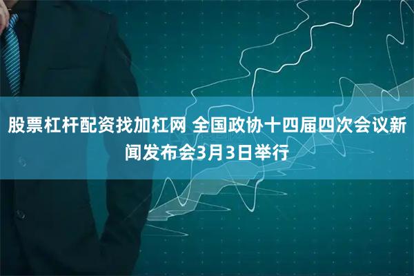 股票杠杆配资找加杠网 全国政协十四届四次会议新闻发布会3月3日举行