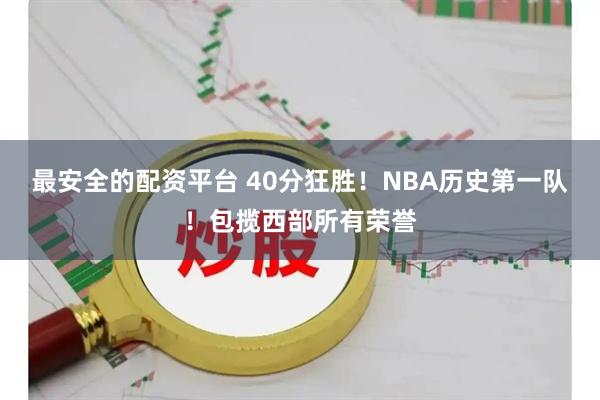 最安全的配资平台 40分狂胜！NBA历史第一队！包揽西部所有荣誉