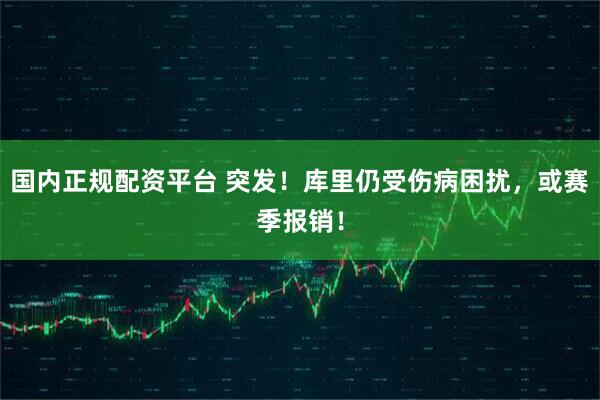 国内正规配资平台 突发！库里仍受伤病困扰，或赛季报销！