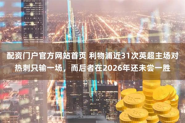 配资门户官方网站首页 利物浦近31次英超主场对热刺只输一场，而后者在2026年还未尝一胜